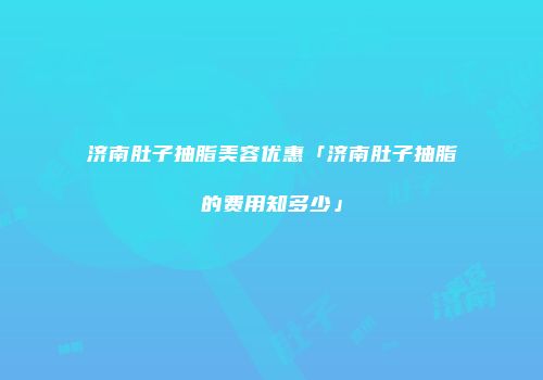 济南肚子抽脂美容优惠「济南肚子抽脂的费用知多少」