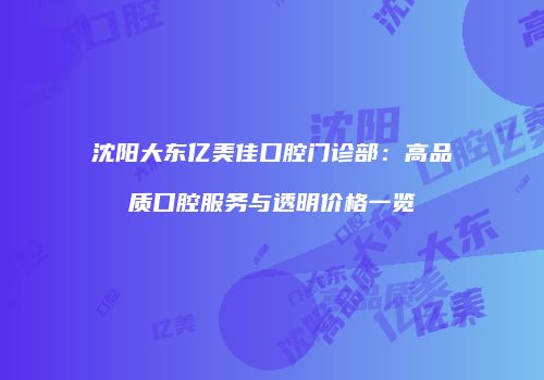 沈阳大东亿美佳口腔门诊部：高品质口腔服务与透明价格一览
