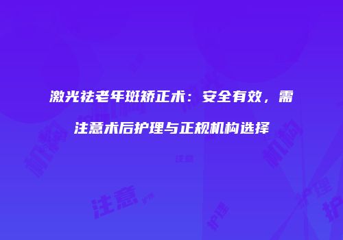 激光祛老年斑矫正术：安全有效，需注意术后护理与正规机构选择