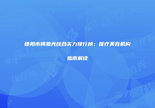 德阳市铒激光综合实力排行榜：医疗美容机构指南解读