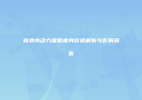 株洲水动力吸脂瘦身价格解析与影响因素