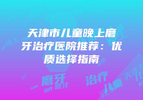天津市儿童晚上磨牙治疗医院推荐：优质选择指南