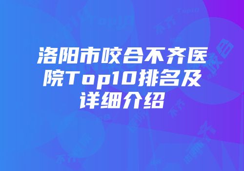 洛阳市咬合不齐医院Top10排名及详细介绍