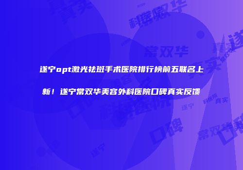 遂宁opt激光祛斑手术医院排行榜前五联名上新！遂宁常双华美容外科医院口碑真实反馈