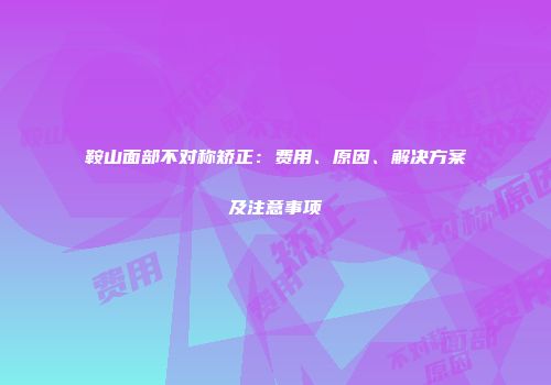 鞍山面部不对称矫正：费用、原因、解决方案及注意事项