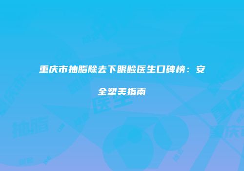 重庆市抽脂除去下眼睑医生口碑榜：安全塑美指南
