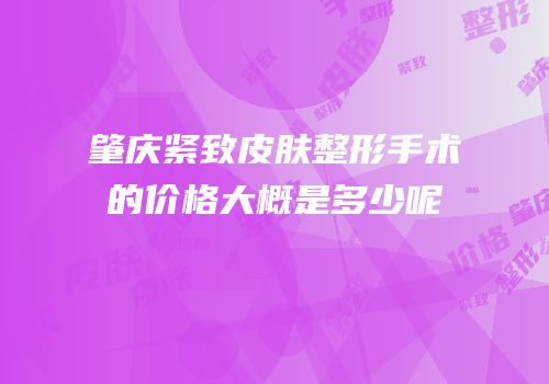 肇庆紧致皮肤整形手术的价格大概是多少呢