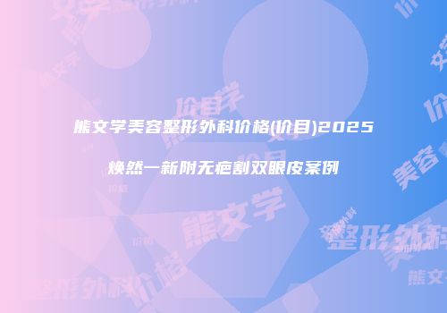 熊文学美容整形外科价格(价目)2025焕然一新附无疤割双眼皮案例