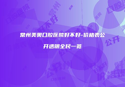常州美奥口腔医院好不好-价格表公开透明全民一览