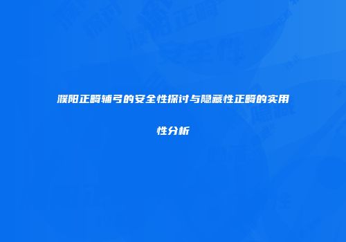濮阳正畸辅弓的安全性探讨与隐藏性正畸的实用性分析
