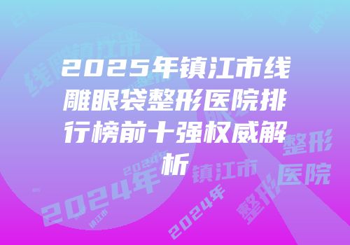 2025年镇江市线雕眼袋整形医院排行榜前十强权威解析