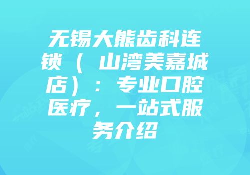 无锡大熊齿科连锁（敔山湾美嘉城店）：专业口腔医疗，一站式服务介绍