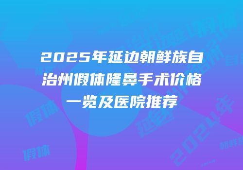 2025年延边朝鲜族自治州假体隆鼻手术价格一览及医院推荐