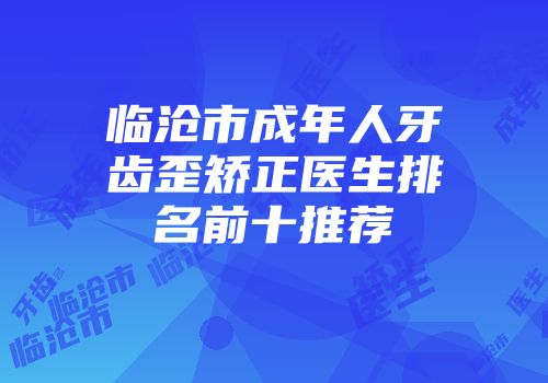 临沧市成年人牙齿歪矫正医生排名前十推荐