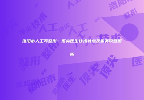 洛阳市人工耳整形：顶尖医生技术特点及服务项目解析