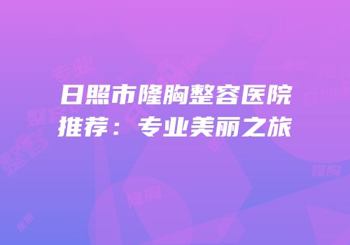 日照市隆胸整容医院推荐：专业美丽之旅