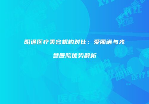 昭通医疗美容机构对比：爱丽诺与光慧医院优势解析