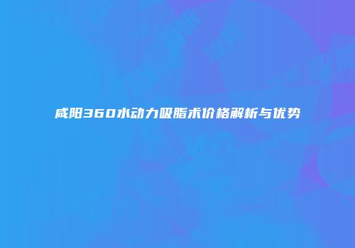 咸阳360水动力吸脂术价格解析与优势