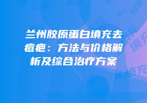 兰州胶原蛋白填充去痘疤：方法与价格解析及综合治疗方案