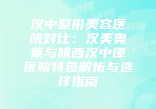 汉中整形美容医院对比：汉美奥莱与陕西汉中谭医院特色解析与选择指南