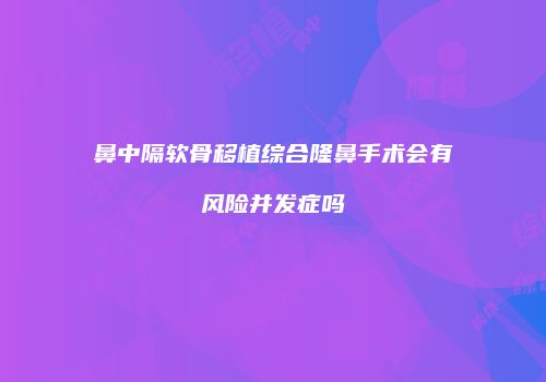 鼻中隔软骨移植综合隆鼻手术会有风险并发症吗