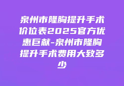 泉州市隆胸提升手术价位表2025官方优惠巨献-泉州市隆胸提升手术费用大致多少