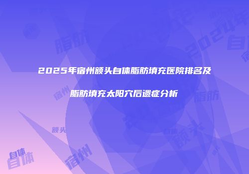 2025年宿州额头自体脂肪填充医院排名及脂肪填充太阳穴后遗症分析