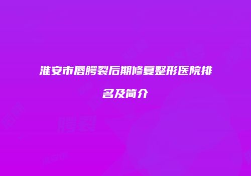 淮安市唇腭裂后期修复整形医院排名及简介
