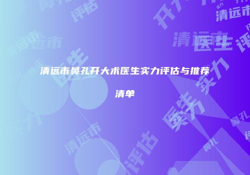清远市鼻孔开大术医生实力评估与推荐清单