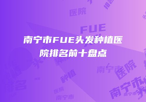 南宁市FUE头发种植医院排名前十盘点