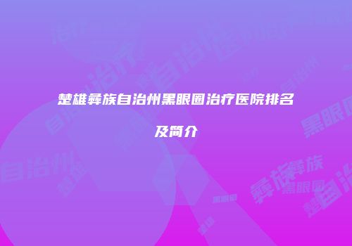 楚雄彝族自治州黑眼圈治疗医院排名及简介