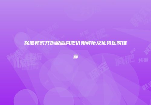 保定韩式共振吸脂减肥价格解析及优势医院推荐