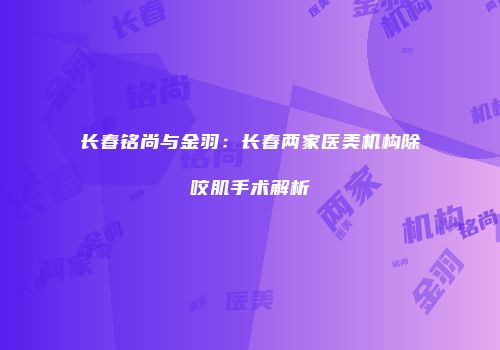 长春铭尚与金羽：长春两家医美机构除咬肌手术解析