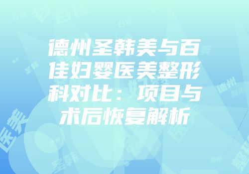 德州圣韩美与百佳妇婴医美整形科对比：项目与术后恢复解析