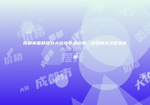 成都市面部提升大拉皮手术价格、医院推荐及医生信息