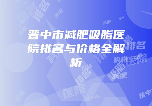 晋中市减肥吸脂医院排名与价格全解析