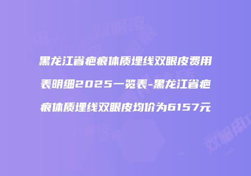 黑龙江省疤痕体质埋线双眼皮费用表明细2025一览表-黑龙江省疤痕体质埋线双眼皮均价为6157元