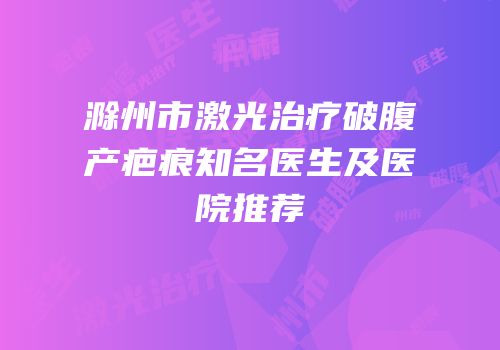 滁州市激光治疗破腹产疤痕知名医生及医院推荐