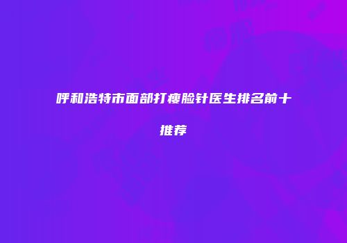 呼和浩特市面部打瘦脸针医生排名前十推荐