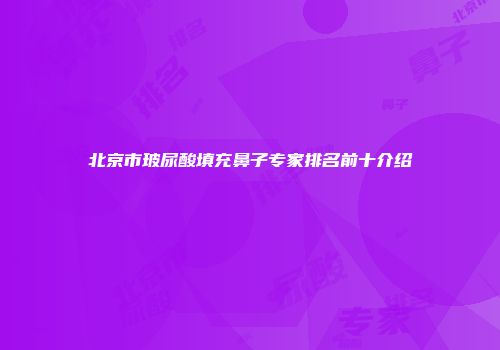 北京市玻尿酸填充鼻子专家排名前十介绍