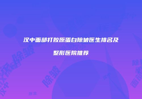 汉中面部打胶原蛋白除皱医生排名及整形医院推荐