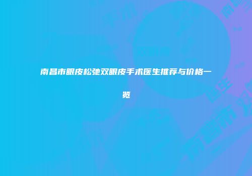 南昌市眼皮松弛双眼皮手术医生推荐与价格一览