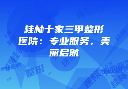 桂林十家三甲整形医院：专业服务，美丽启航