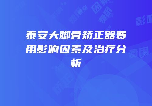 泰安大脚骨矫正器费用影响因素及治疗分析