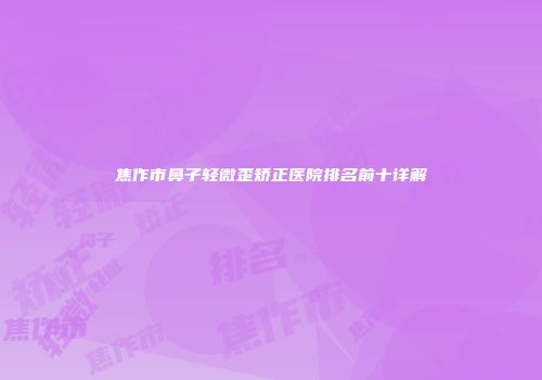 焦作市鼻子轻微歪矫正医院排名前十详解