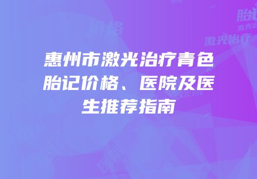 惠州市激光治疗青色胎记价格、医院及医生推荐指南