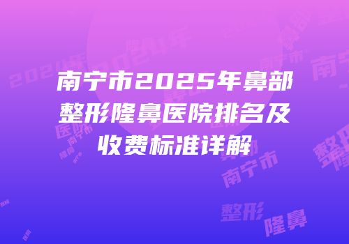 南宁市2025年鼻部整形隆鼻医院排名及收费标准详解