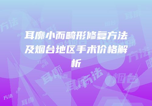 耳廓小而畸形修复方法及烟台地区手术价格解析