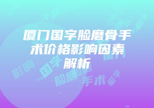 厦门国字脸磨骨手术价格影响因素解析