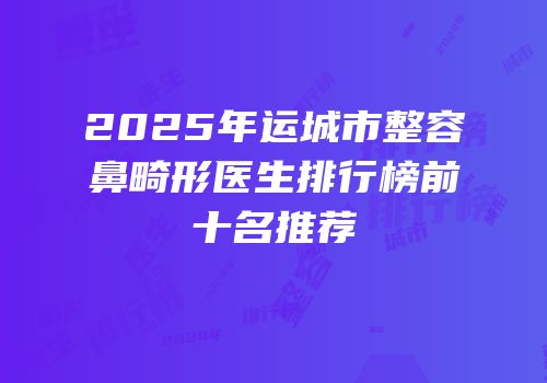2025年运城市整容鼻畸形医生排行榜前十名推荐